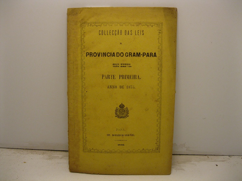 Colleccao das leis da provincia do Gram-Parà. Tomo XXXVII. Parte primeira anno de 1875